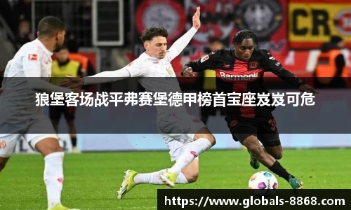 狼堡客场战平弗赛堡德甲榜首宝座岌岌可危