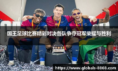 国王足球比赛精彩对决各队争夺冠军荣耀与胜利