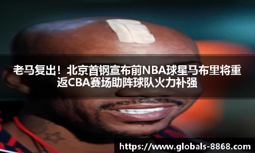 老马复出！北京首钢宣布前NBA球星马布里将重返CBA赛场助阵球队火力补强