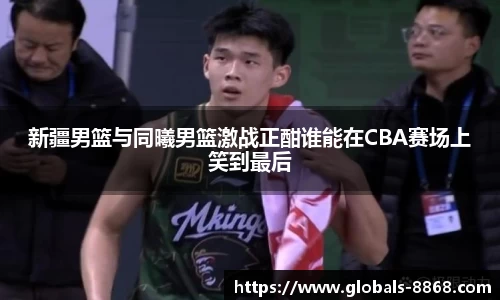 新疆男篮与同曦男篮激战正酣谁能在CBA赛场上笑到最后