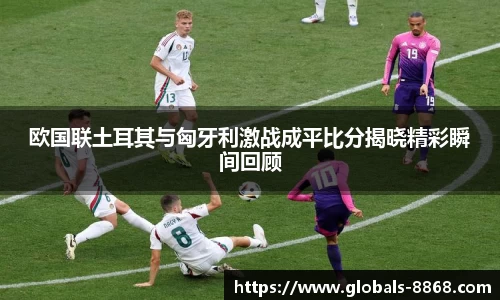 欧国联土耳其与匈牙利激战成平比分揭晓精彩瞬间回顾