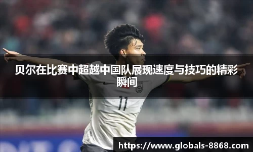 贝尔在比赛中超越中国队展现速度与技巧的精彩瞬间