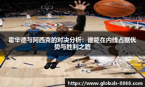 霍华德与阿西克的对决分析：谁能在内线占据优势与胜利之路