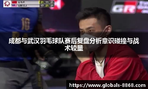 成都与武汉羽毛球队赛后复盘分析意识碰撞与战术较量