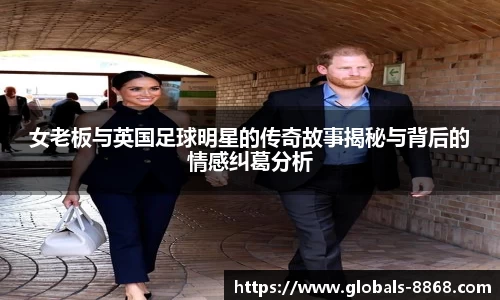 女老板与英国足球明星的传奇故事揭秘与背后的情感纠葛分析