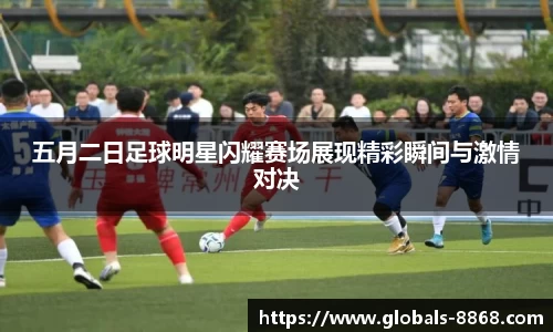 五月二日足球明星闪耀赛场展现精彩瞬间与激情对决